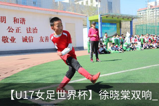 【U17女足世界杯】徐晓棠双响 中国队3比0肯尼亚队